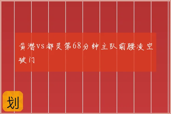 黄潜vs都灵第68分钟主队前腰凌空破门