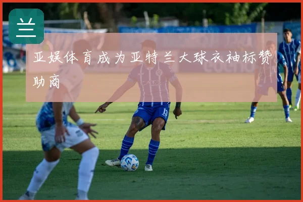 亚娱体育成为亚特兰大球衣袖标赞助商
