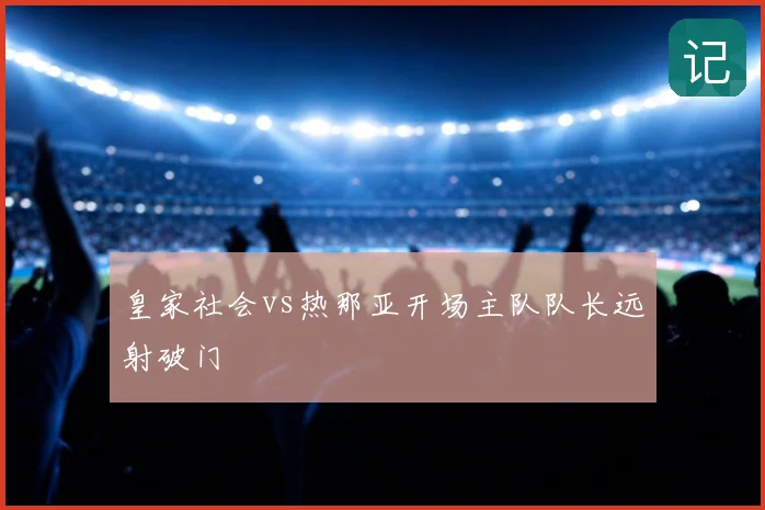 皇家社会vs热那亚开场主队队长远射破门