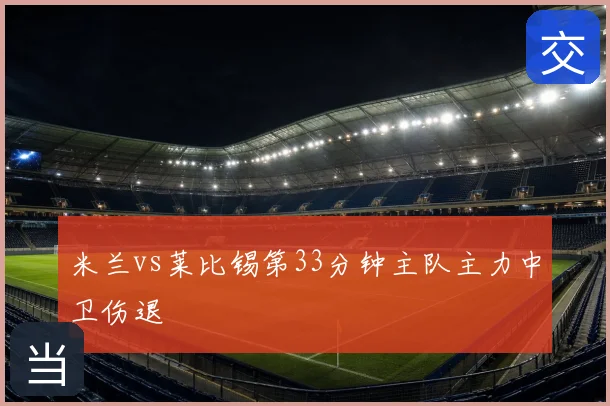 米兰vs莱比锡第33分钟主队主力中卫伤退