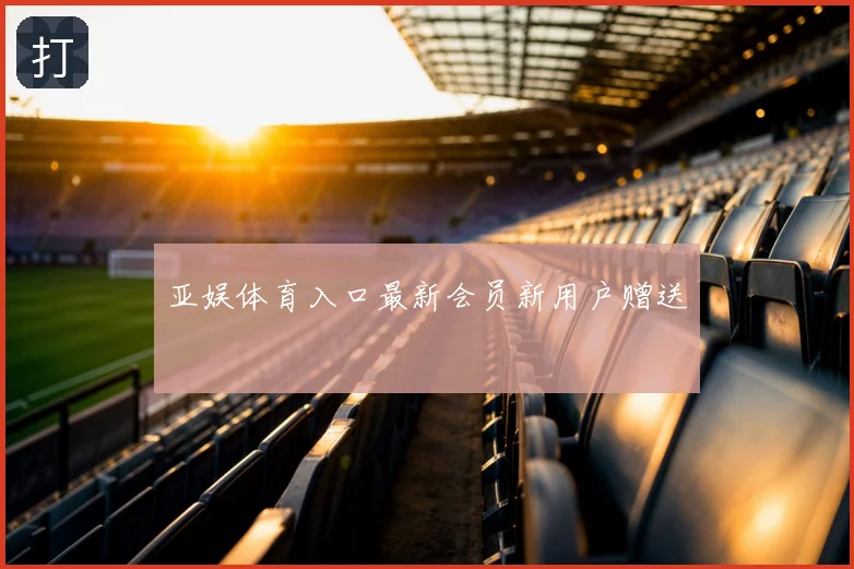 亚娱体育入口最新会员新用户赠送