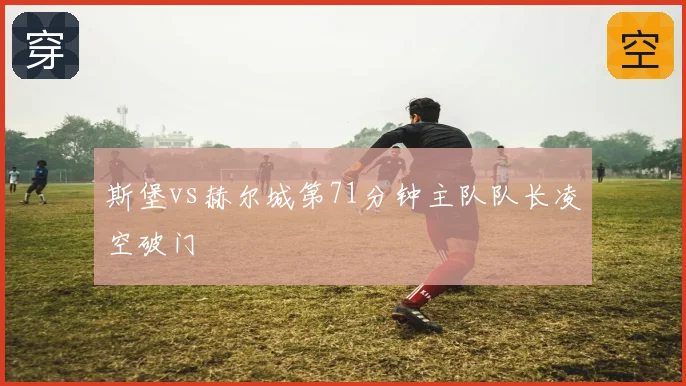 斯堡vs赫尔城第71分钟主队队长凌空破门