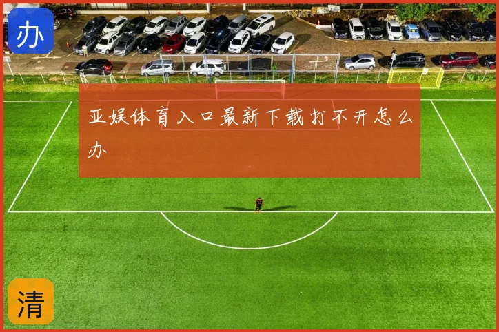 亚娱体育入口最新下载打不开怎么办